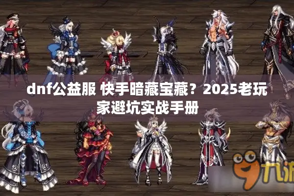 dnf公益服 快手暗藏宝藏？2025老玩家避坑实战手册