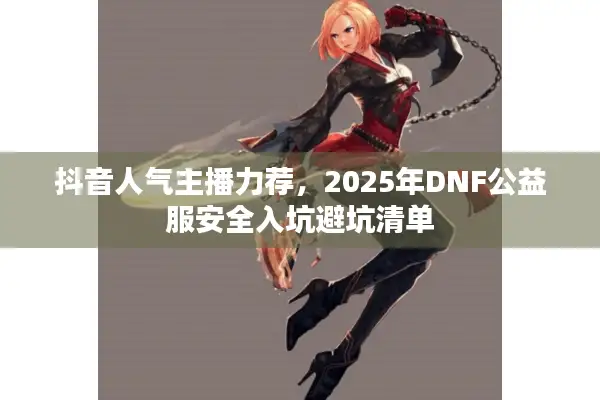 抖音人气主播力荐，2025年DNF公益服安全入坑避坑清单