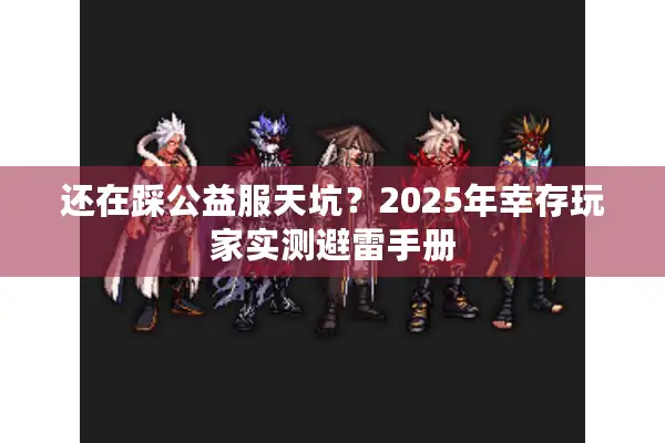 还在踩公益服天坑？2025年幸存玩家实测避雷手册