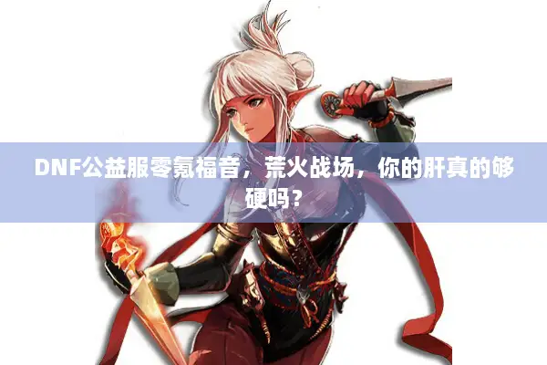 DNF公益服零氪福音，荒火战场，你的肝真的够硬吗？