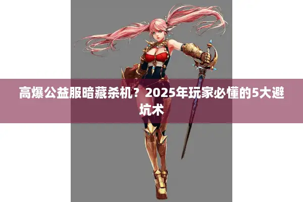 高爆公益服暗藏杀机？2025年玩家必懂的5大避坑术