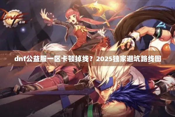 dnf公益服一区卡顿掉线？2025独家避坑路线图