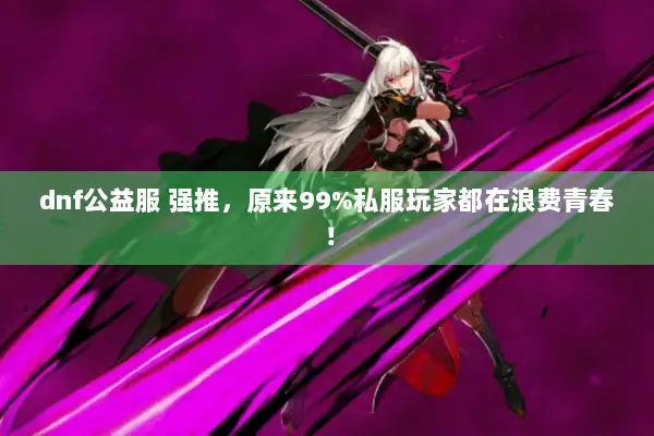 dnf公益服 强推，原来99%私服玩家都在浪费青春！