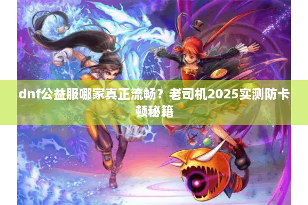 dnf公益服哪家真正流畅？老司机2025实测防卡顿秘籍
