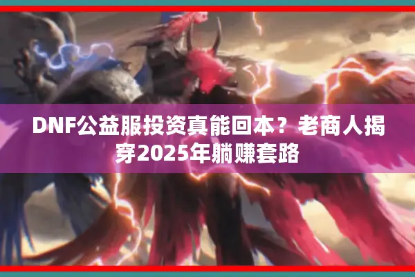 DNF公益服投资真能回本？老商人揭穿2025年躺赚套路