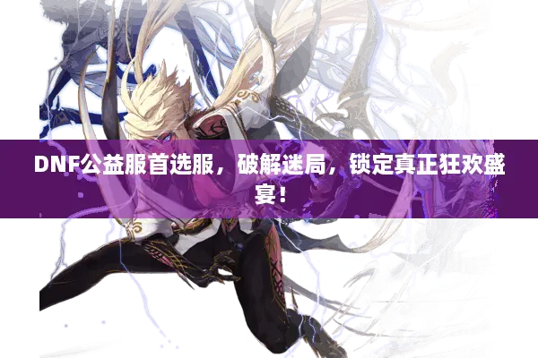 DNF公益服首选服，破解迷局，锁定真正狂欢盛宴！
