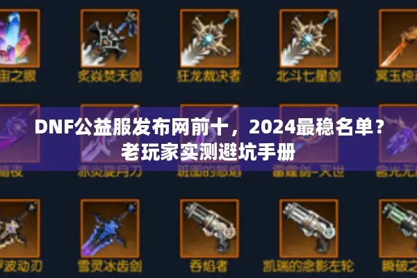 DNF公益服发布网前十，2024最稳名单？老玩家实测避坑手册