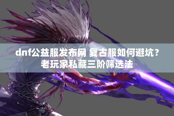 dnf公益服发布网 复古服如何避坑？老玩家私藏三阶筛选法