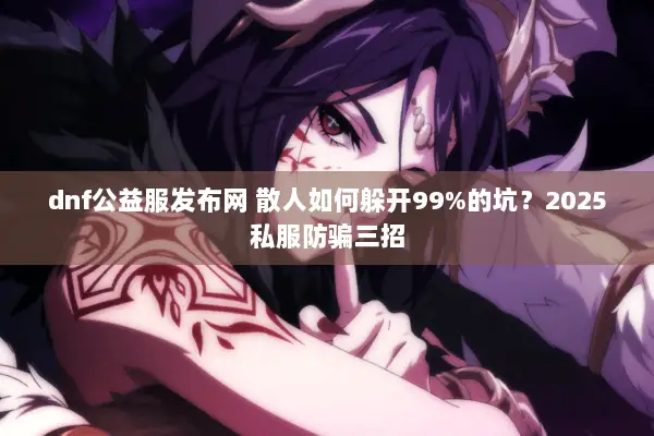 dnf公益服发布网 散人如何躲开99%的坑？2025私服防骗三招