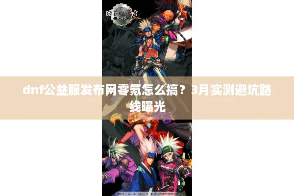 dnf公益服发布网零氪怎么搞？3月实测避坑路线曝光