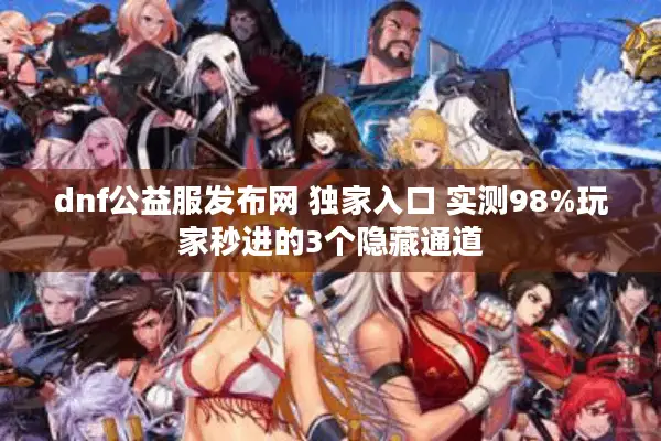 dnf公益服发布网 独家入口 实测98%玩家秒进的3个隐藏通道