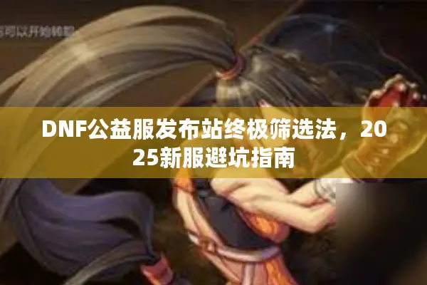 DNF公益服发布站终极筛选法，2025新服避坑指南