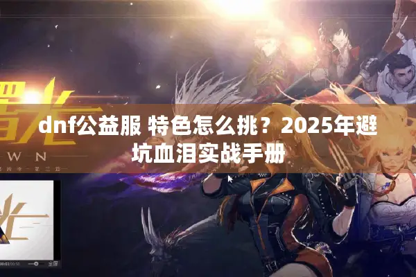 dnf公益服 特色怎么挑？2025年避坑血泪实战手册