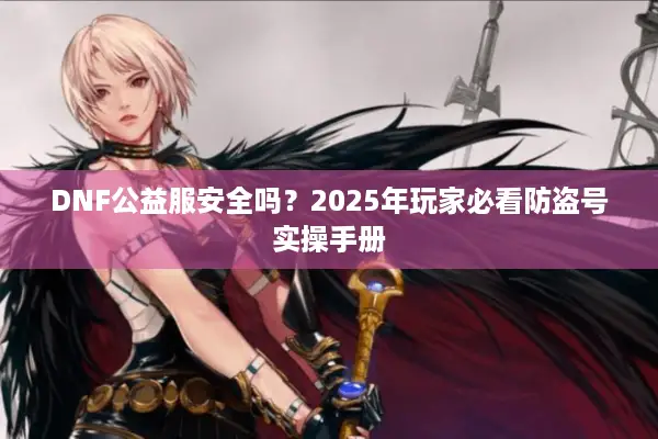 DNF公益服安全吗？2025年玩家必看防盗号实操手册