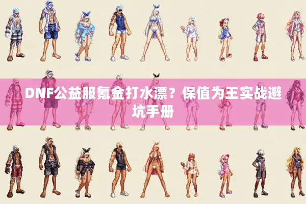 DNF公益服氪金打水漂？保值为王实战避坑手册