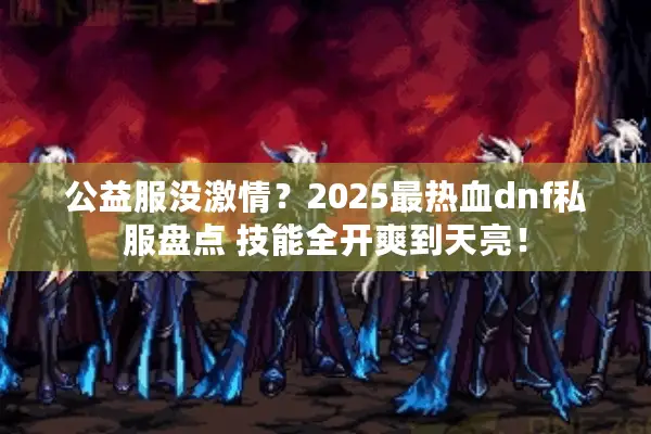 公益服没激情？2025最热血dnf私服盘点 技能全开爽到天亮！