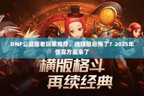 DNF公益服老玩家推荐，选错服后悔了？2025年惊喜方案来了