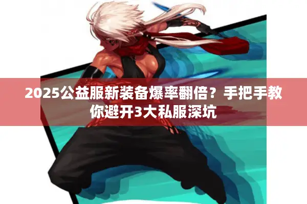 2025公益服新装备爆率翻倍？手把手教你避开3大私服深坑