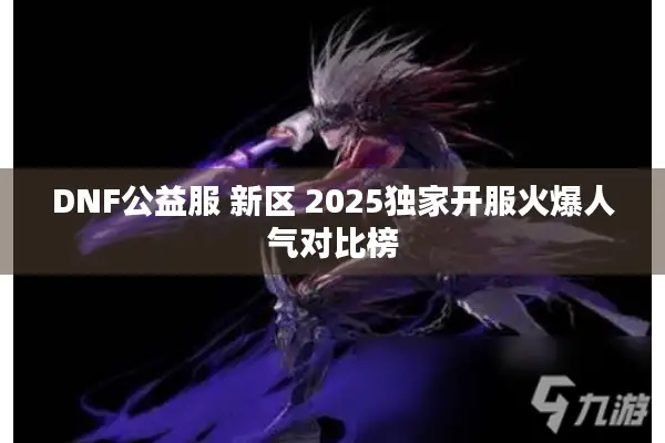 DNF公益服 新区 2025独家开服火爆人气对比榜