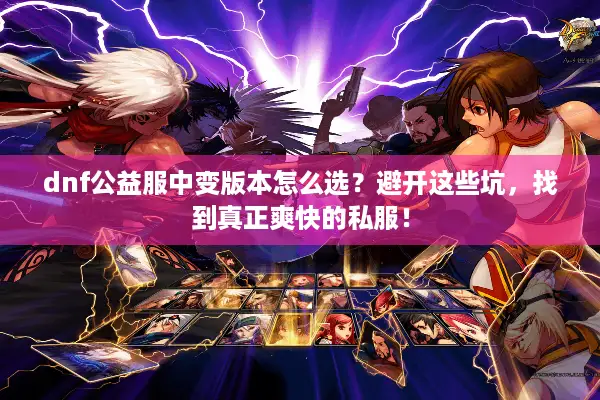 dnf公益服中变版本怎么选？避开这些坑，找到真正爽快的私服！