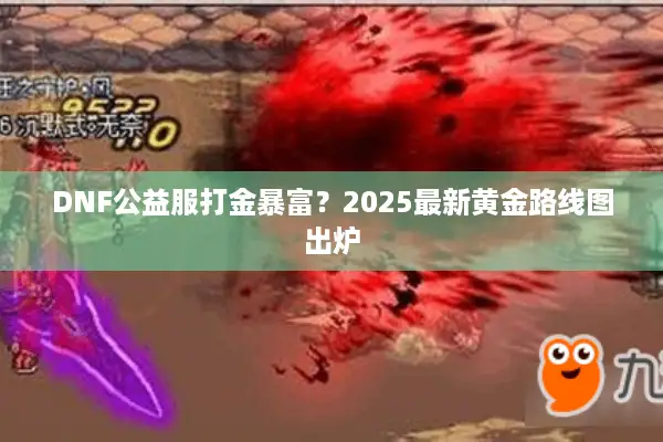 DNF公益服打金暴富？2025最新黄金路线图出炉