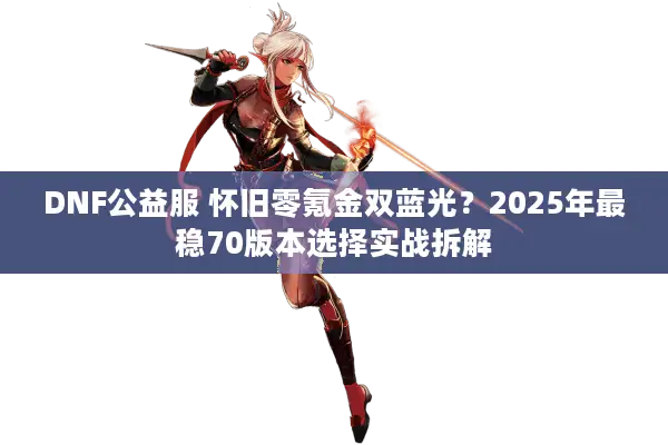 DNF公益服 怀旧零氪金双蓝光？2025年最稳70版本选择实战拆解