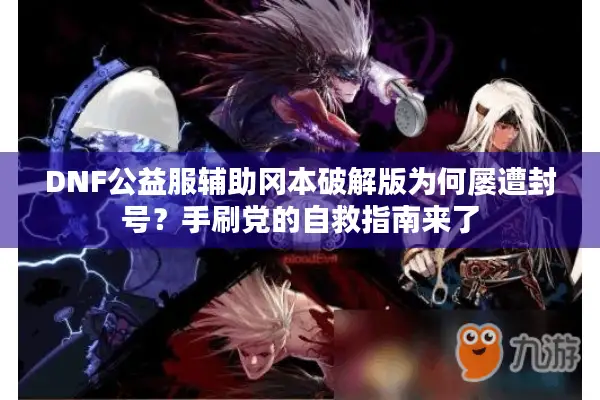 DNF公益服辅助冈本破解版为何屡遭封号？手刷党的自救指南来了