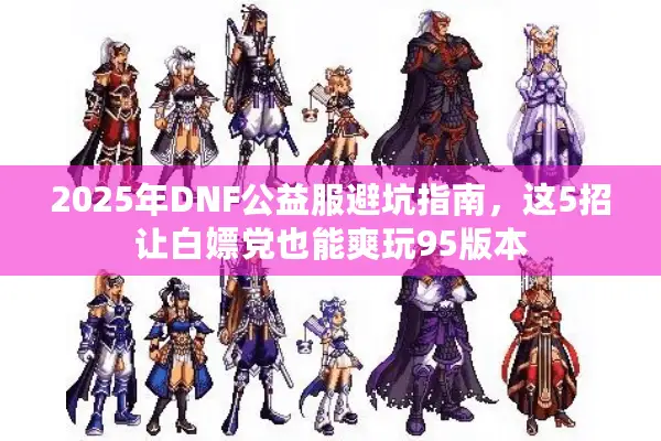 2025年DNF公益服避坑指南，这5招让白嫖党也能爽玩95版本