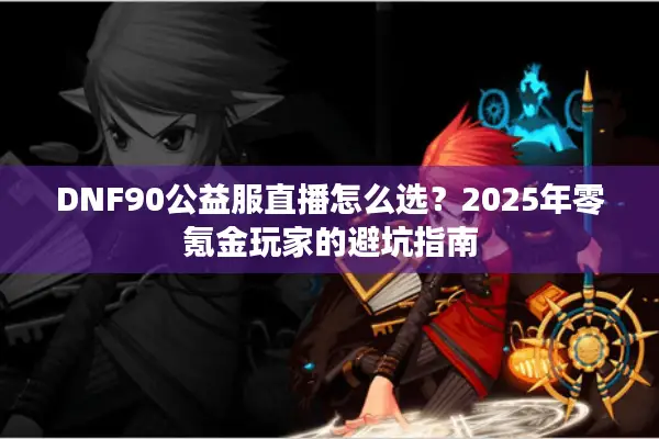 DNF90公益服直播怎么选？2025年零氪金玩家的避坑指南