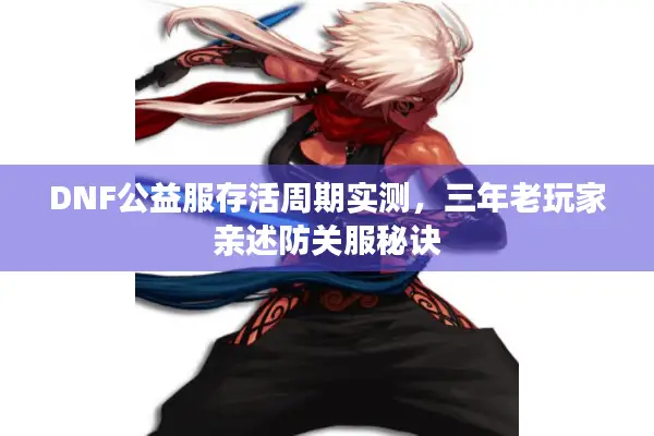 DNF公益服存活周期实测，三年老玩家亲述防关服秘诀