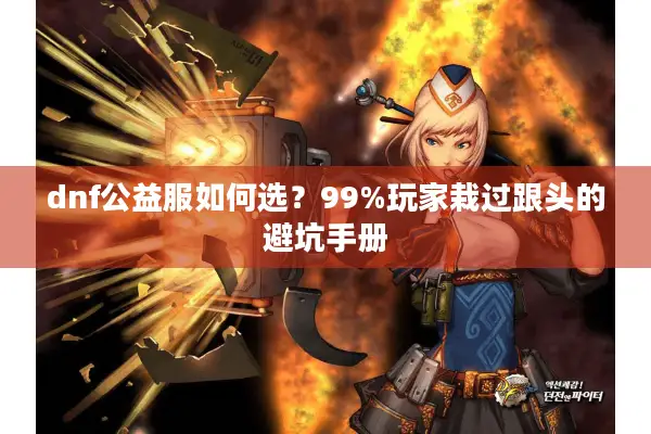 dnf公益服如何选？99%玩家栽过跟头的避坑手册