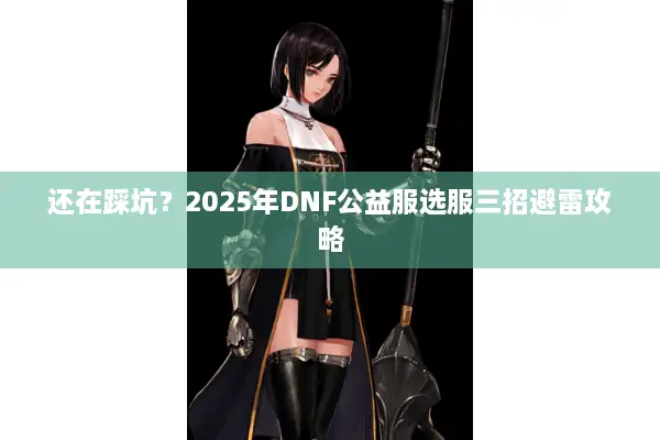还在踩坑？2025年DNF公益服选服三招避雷攻略
