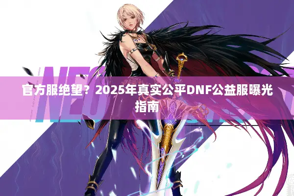 官方服绝望？2025年真实公平DNF公益服曝光指南