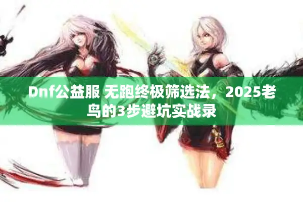 Dnf公益服 无跑终极筛选法，2025老鸟的3步避坑实战录