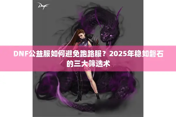 DNF公益服如何避免跑路服？2025年稳如磐石的三大筛选术