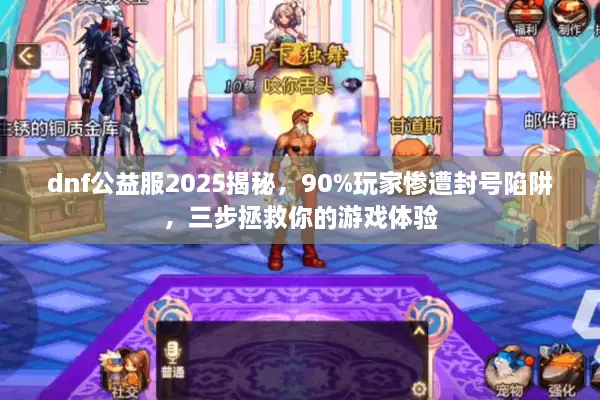 dnf公益服2025揭秘，90%玩家惨遭封号陷阱，三步拯救你的游戏体验
