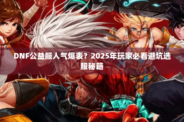 DNF公益服人气爆表？2025年玩家必看避坑选服秘籍