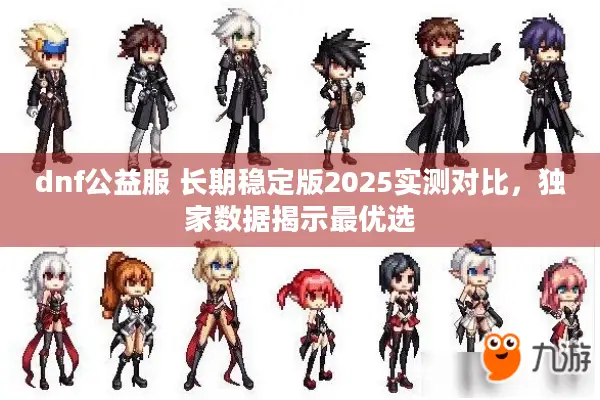 dnf公益服 长期稳定版2025实测对比，独家数据揭示最优选