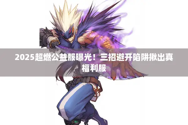 2025超燃公益服曝光！三招避开陷阱揪出真福利服