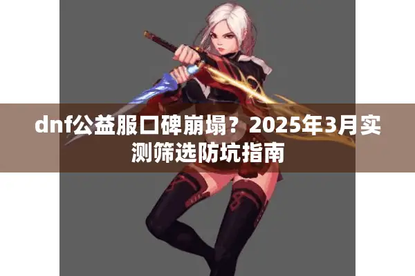 dnf公益服口碑崩塌？2025年3月实测筛选防坑指南