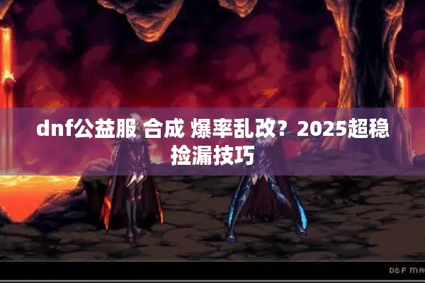 dnf公益服 合成 爆率乱改？2025超稳捡漏技巧