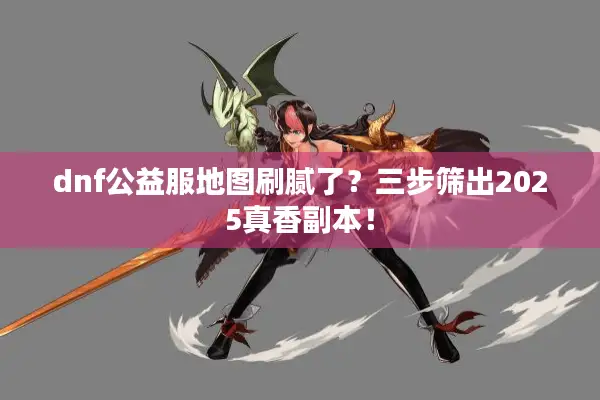 dnf公益服地图刷腻了？三步筛出2025真香副本！