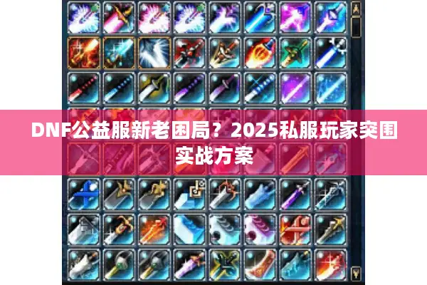 DNF公益服新老困局？2025私服玩家突围实战方案