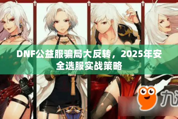 DNF公益服骗局大反转，2025年安全选服实战策略