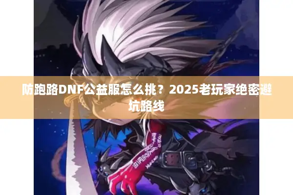防跑路DNF公益服怎么挑？2025老玩家绝密避坑路线