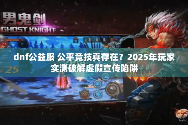 dnf公益服 公平竞技真存在？2025年玩家实测破解虚假宣传陷阱