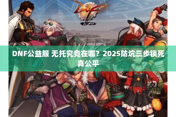 DNF公益服 无托究竟在哪？2025防坑三步锁死真公平