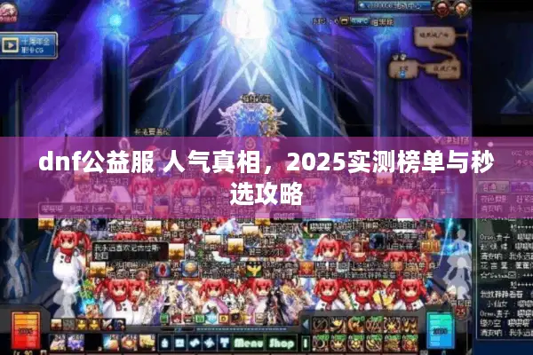 dnf公益服 人气真相，2025实测榜单与秒选攻略