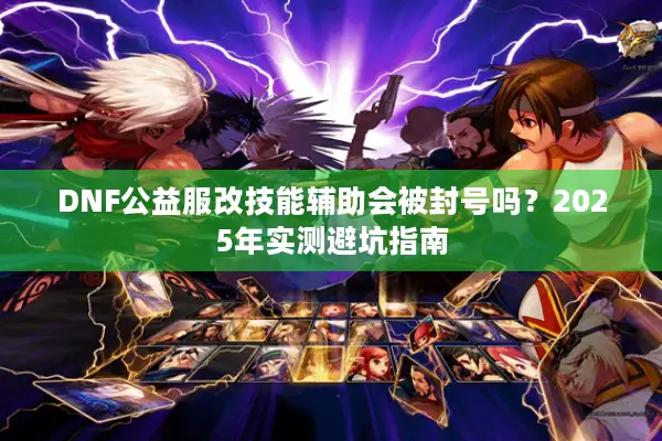 DNF公益服改技能辅助会被封号吗？2025年实测避坑指南