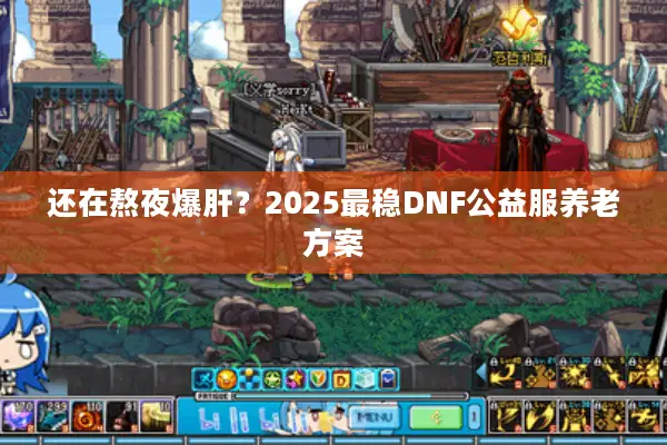 还在熬夜爆肝？2025最稳DNF公益服养老方案
